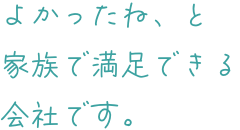 よかったね、と家族で満足できる会社です。