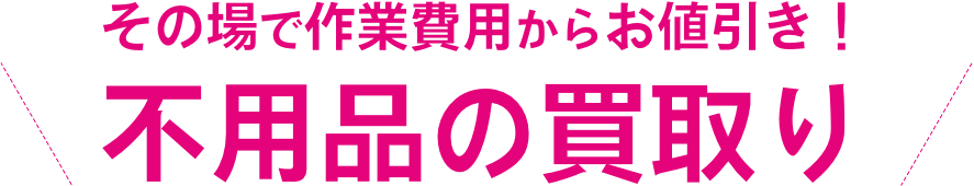 その場で作業費用からお値引き！不用品の買取り