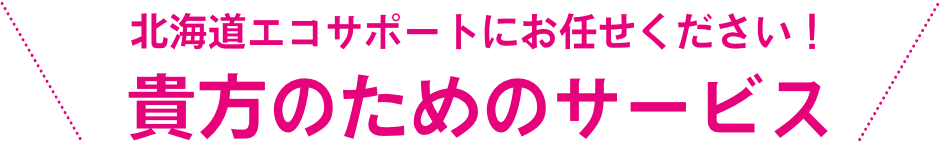 貴方のためのサービス北海道エコサポートにお任せください！